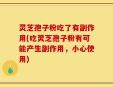 灵芝孢子粉吃了有副作用(吃灵芝孢子粉有可能产生副作用，小心使用)