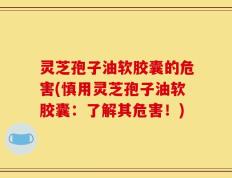灵芝孢子油软胶囊的危害(慎用灵芝孢子油软胶囊：了解其危害！)