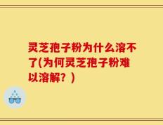 灵芝孢子粉为什么溶不了(为何灵芝孢子粉难以溶解？)