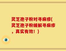 灵芝孢子粉对寻麻疹(灵芝孢子粉缓解寻麻疹，真实有效！)