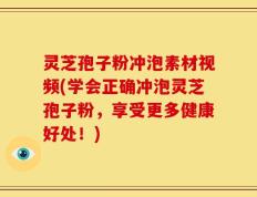 灵芝孢子粉冲泡素材视频(学会正确冲泡灵芝孢子粉，享受更多健康好处！)