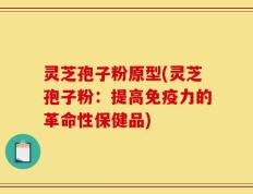 灵芝孢子粉原型(灵芝孢子粉：提高免疫力的革命性保健品)