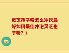 灵芝孢子粉怎么冲饮最好如何最佳冲泡灵芝孢子粉？)