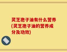 灵芝孢子油有什么营养(灵芝孢子油的营养成分及功效)