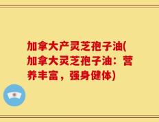 加拿大产灵芝孢子油(加拿大灵芝孢子油：营养丰富，强身健体)