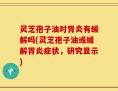 灵芝孢子油对胃炎有缓解吗(灵芝孢子油或缓解胃炎症状，研究显示)