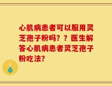 心肌病患者可以服用灵芝孢子粉吗？？医生解答心肌病患者灵芝孢子粉吃法？