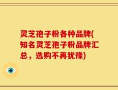 灵芝孢子粉各种品牌(知名灵芝孢子粉品牌汇总，选购不再犹豫)