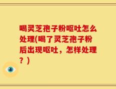 喝灵芝孢子粉呕吐怎么处理(喝了灵芝孢子粉后出现呕吐，怎样处理？)