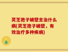 灵芝孢子破壁主治什么病(灵芝孢子破壁，有效治疗多种疾病)