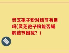 灵芝孢子粉对结节有用吗(灵芝孢子粉能否缓解结节困扰？)