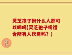 灵芝孢子粉什么人都可以喝吗(灵芝孢子粉适合所有人饮用吗？)