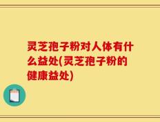 灵芝孢子粉对人体有什么益处(灵芝孢子粉的健康益处)