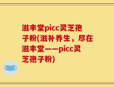 滋丰堂picc灵芝孢子粉(滋补养生，尽在滋丰堂——picc灵芝孢子粉)
