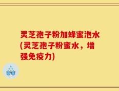 灵芝孢子粉加蜂蜜泡水(灵芝孢子粉蜜水，增强免疫力)
