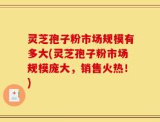 灵芝孢子粉市场规模有多大(灵芝孢子粉市场规模庞大，销售火热！)
