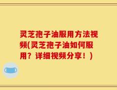 灵芝孢子油服用方法视频(灵芝孢子油如何服用？详细视频分享！)