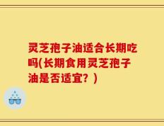 灵芝孢子油适合长期吃吗(长期食用灵芝孢子油是否适宜？)