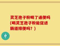 灵芝孢子粉喝了通便吗(喝灵芝孢子粉能促进肠道排便吗？)