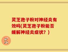 灵芝孢子粉对神经炎有效吗(灵芝孢子粉能否缓解神经炎症状？)