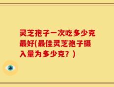 灵芝孢子一次吃多少克最好(最佳灵芝孢子摄入量为多少克？)