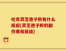 吃完灵芝孢子粉有什么反应(灵芝孢子粉的副作用和反应)