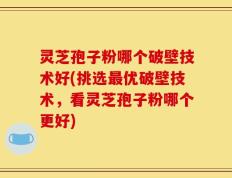 灵芝孢子粉哪个破壁技术好(挑选最优破壁技术，看灵芝孢子粉哪个更好)