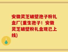 安徽灵芝破壁孢子粉礼盒厂(重生孢子！安徽灵芝破壁粉礼盒现已上线)