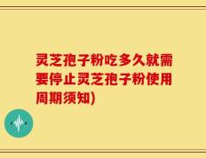 灵芝孢子粉吃多久就需要停止灵芝孢子粉使用周期须知)