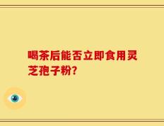 喝茶后能否立即食用灵芝孢子粉？
