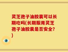 灵芝孢子油胶囊可以长期吃吗(长期服用灵芝孢子油胶囊是否安全？)