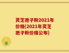 灵芝孢子粉2021年价格(2021年灵芝孢子粉价格公布)