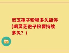 灵芝孢子粉喝多久能停(喝灵芝孢子粉要持续多久？)
