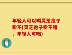 年轻人可以喝灵芝孢子粉不(灵芝孢子粉不错，年轻人可喝)