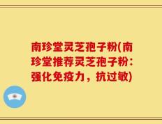 南珍堂灵芝孢子粉(南珍堂推荐灵芝孢子粉：强化免疫力，抗过敏)