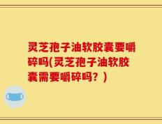 灵芝孢子油软胶囊要嚼碎吗(灵芝孢子油软胶囊需要嚼碎吗？)