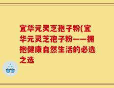 宜华元灵芝孢子粉(宜华元灵芝孢子粉——拥抱健康自然生活的必选之选