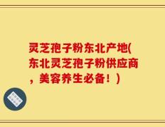 灵芝孢子粉东北产地(东北灵芝孢子粉供应商，美容养生必备！)