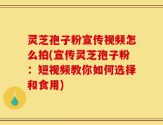 灵芝孢子粉宣传视频怎么拍(宣传灵芝孢子粉：短视频教你如何选择和食用)