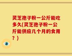 灵芝孢子粉一公斤能吃多久(灵芝孢子粉一公斤能供应几个月的食用？)
