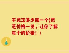 干灵芝多少钱一个(灵芝价格一览，让你了解每个的价格！)