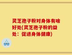 灵芝孢子粉对身体有啥好处(灵芝孢子粉的益处：促进身体健康)
