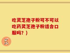 吃灵芝孢子粉可不可以吃药灵芝孢子粉适合口服吗？)