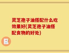 灵芝孢子油搭配什么吃效果好(灵芝孢子油搭配食物的好处)