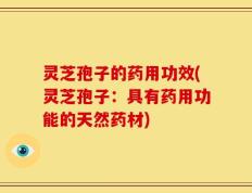 灵芝孢子的药用功效(灵芝孢子：具有药用功能的天然药材)