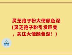 灵芝孢子粉大便颜色深(灵芝孢子粉引发巨变，关注大便颜色深！)