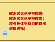 欧洲灵芝孢子粉胶囊(欧洲灵芝孢子粉胶囊：增强身体免疫力的自然健康选择)
