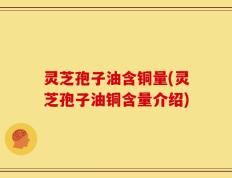 灵芝孢子油含铜量(灵芝孢子油铜含量介绍)