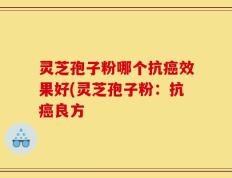 灵芝孢子粉哪个抗癌效果好(灵芝孢子粉：抗癌良方