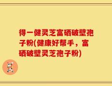 得一健灵芝富硒破壁孢子粉(健康好帮手，富硒破壁灵芝孢子粉)
